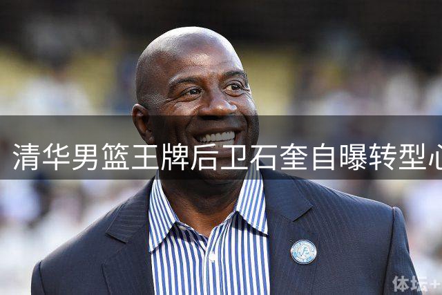 清华男篮王牌后卫石奎自曝转型心路：一年多苦练重塑投篮姿势备战职业联赛