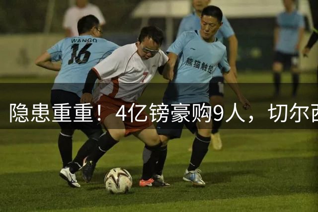 隐患重重！4亿镑豪购9人，切尔西43人臃肿阵容暗藏巨大危机